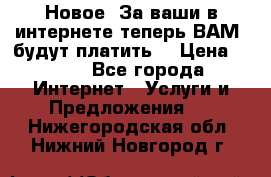 Новое! За ваши в интернете теперь ВАМ! будут платить! › Цена ­ 777 - Все города Интернет » Услуги и Предложения   . Нижегородская обл.,Нижний Новгород г.